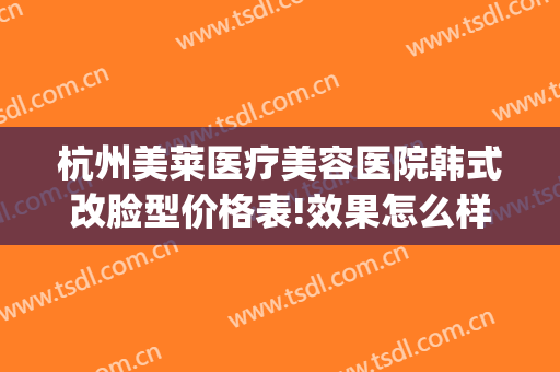 杭州美莱医疗美容医院韩式改脸型价格表!效果怎么样?(杭州韩式整形)