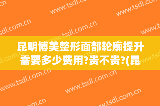 昆明博美整形面部轮廓提升需要多少费用?贵不贵?(昆明博美美容)
