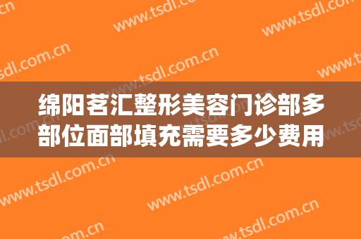 绵阳茗汇整形美容门诊部多部位面部填充需要多少费用?好不好?(绵阳茗汇整形医生)