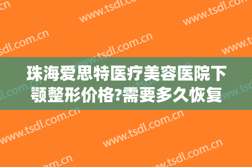 珠海爱思特医疗美容医院下颚整形价格?需要多久恢复?(广州下颌角整形费用)