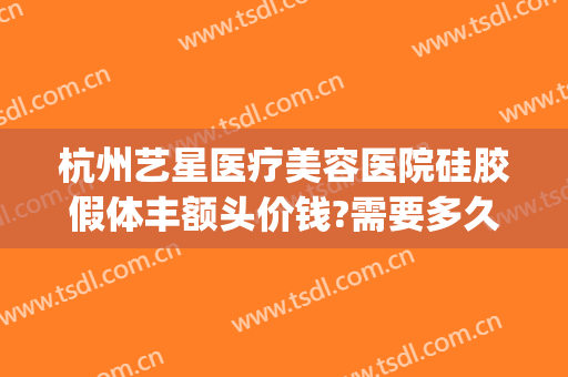 杭州艺星医疗美容医院硅胶假体丰额头价钱?需要多久恢复?(艺星美容整形双眼皮多少钱)