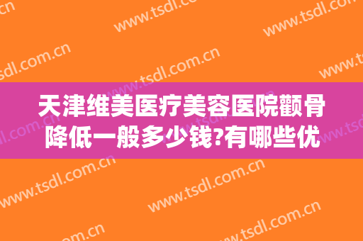 天津维美医疗美容医院颧骨降低一般多少钱?有哪些优势?(天津维美整形医院医生有哪些)