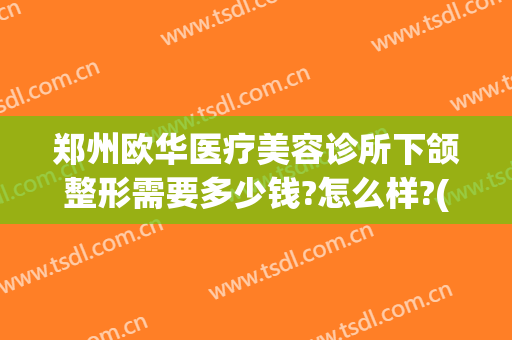 郑州欧华医疗美容诊所下颌整形需要多少钱?怎么样?(郑州华韩整形医院)