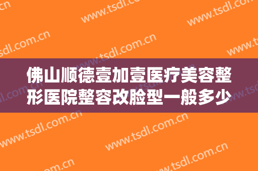 佛山顺德壹加壹医疗美容整形医院整容改脸型一般多少钱?贵不贵?(顺德美容整形医院)
