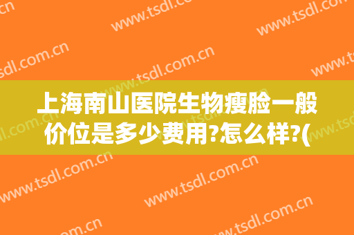 上海南山医院生物瘦脸一般价位是多少费用?怎么样?(上海华山医院瘦脸针)
