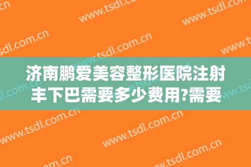 济南鹏爱美容整形医院注射丰下巴需要多少费用?需要多久恢复?(下巴注射整形多少钱)