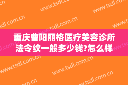 重庆曹阳丽格医疗美容诊所法令纹一般多少钱?怎么样?(重庆联合丽格美容医院怎么样)