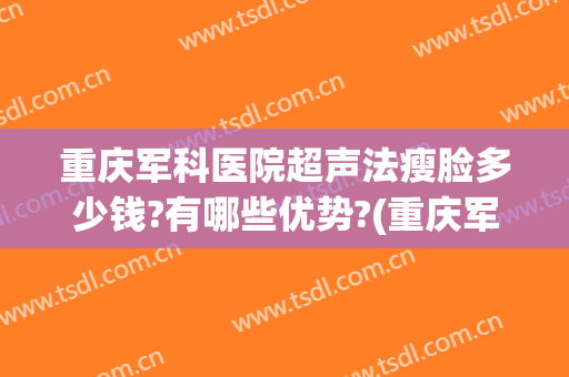 重庆军科医院超声法瘦脸多少钱?有哪些优势?(重庆军科医疗整形)