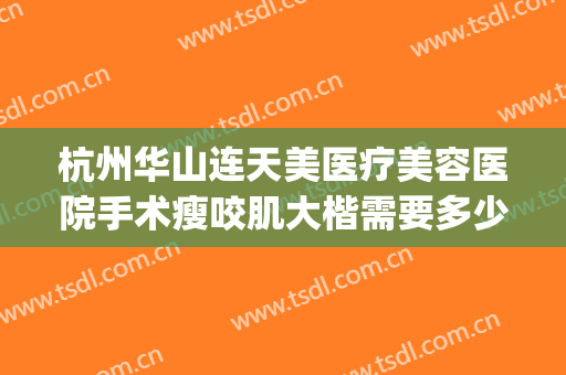 杭州华山连天美医疗美容医院手术瘦咬肌大楷需要多少钱?可靠吗?(杭州华山连天美医疗美容医院正规吗)