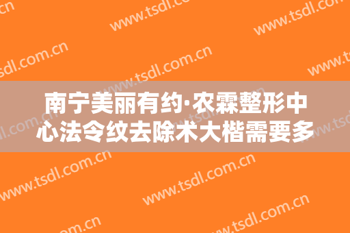 南宁美丽有约·农霖整形中心法令纹去除术大楷需要多少费用?多长时间恢复?