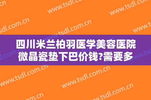 四川米兰柏羽医学美容医院微晶瓷垫下巴价钱?需要多久恢复?