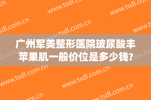 广州军美整形医院玻尿酸丰苹果肌一般价位是多少钱?贵不贵?(广州军美整形医院地址)