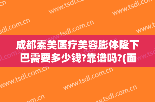 成都素美医疗美容膨体隆下巴需要多少钱?靠谱吗?(面部填充整容大概多少钱)