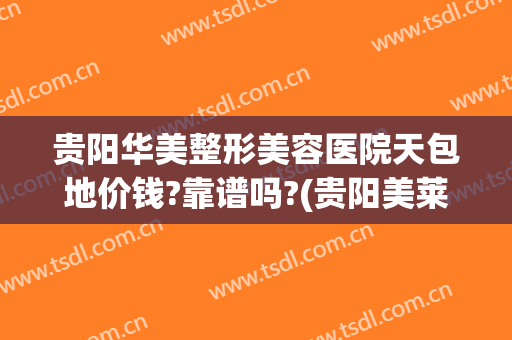 贵阳华美整形美容医院天包地价钱?靠谱吗?(贵阳美莱美容整形医院正规吗)