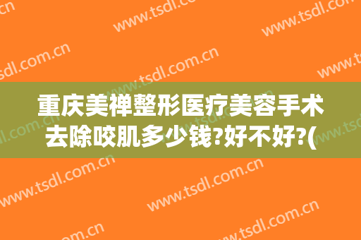 重庆美禅整形医疗美容手术去除咬肌多少钱?好不好?(瘦咬肌手术要多少钱)