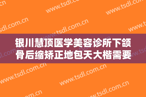 银川慧顶医学美容诊所下颌骨后缩矫正地包天大楷需要多少钱?贵不贵?