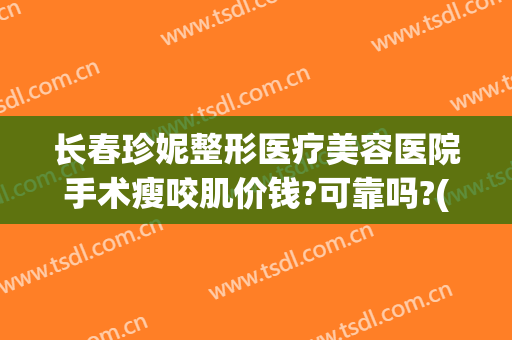长春珍妮整形医疗美容医院手术瘦咬肌价钱?可靠吗?(珍妮整形医院地址)