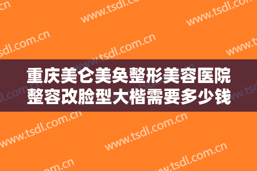 重庆美仑美奂整形美容医院整容改脸型大楷需要多少钱?多长时间恢复?