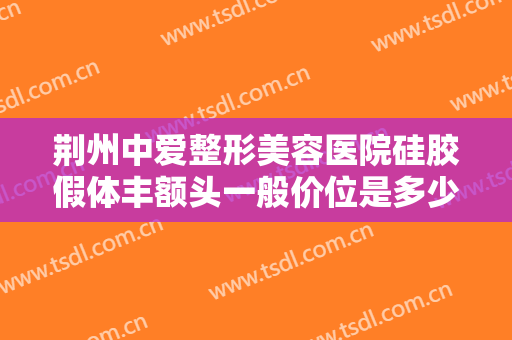 荆州中爱整形美容医院硅胶假体丰额头一般价位是多少费用?效果怎么样?