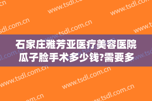 石家庄雅芳亚医疗美容医院瓜子脸手术多少钱?需要多久恢复?(石家庄雅芳亚整形)