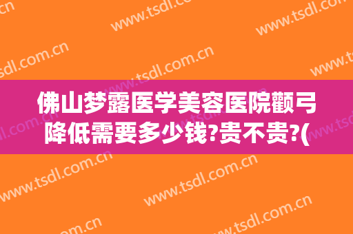 佛山梦露医学美容医院颧弓降低需要多少钱?贵不贵?(佛山梦露整形医院怎么样?)