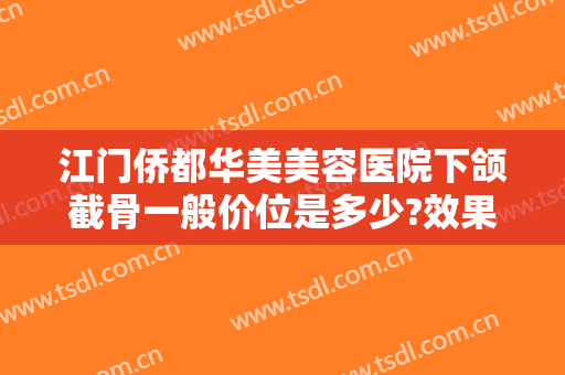江门侨都华美美容医院下颌截骨一般价位是多少?效果怎么样?