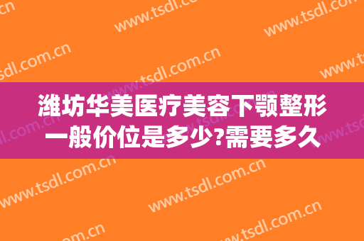 潍坊华美医疗美容下颚整形一般价位是多少?需要多久恢复?(潍坊美神整形医院)