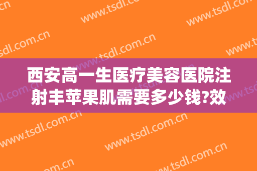 西安高一生医疗美容医院注射丰苹果肌需要多少钱?效果怎么样?(西安高一生医疗美容整形医院)