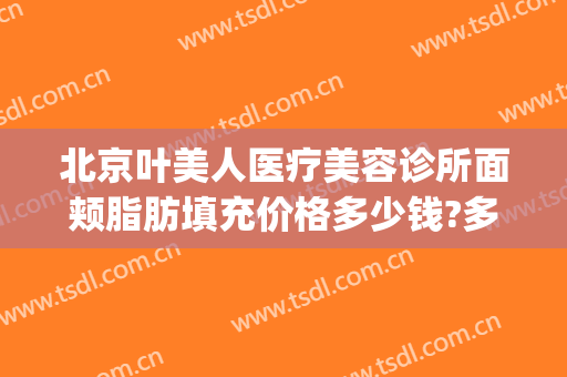 北京叶美人医疗美容诊所面颊脂肪填充价格多少钱?多长时间恢复?(面部美容价格)