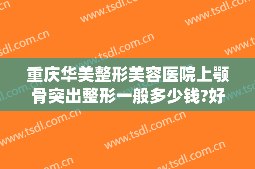重庆华美整形美容医院上颚骨突出整形一般多少钱?好不好?(上颚突出矫正手术多少钱)