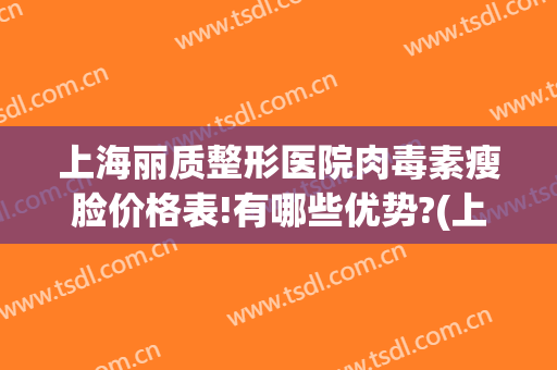 上海丽质整形医院肉毒素瘦脸价格表!有哪些优势?(上海丽质整形医院好吗)
