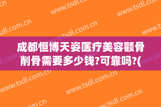 成都恒博天姿医疗美容颧骨削骨需要多少钱?可靠吗?(成都削骨手术多少钱)
