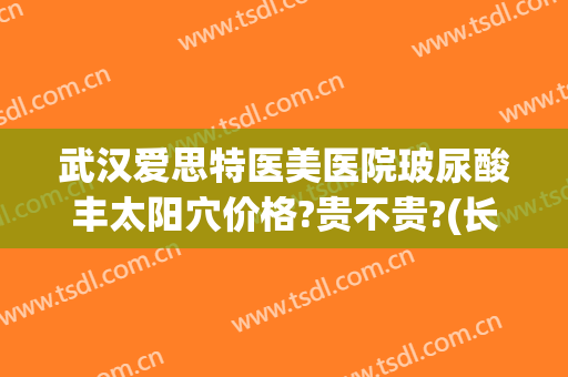 武汉爱思特医美医院玻尿酸丰太阳穴价格?贵不贵?(长沙爱思特玻尿酸)