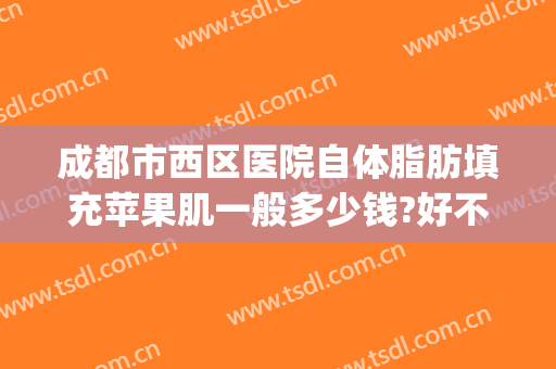 成都市西区医院自体脂肪填充苹果肌一般多少钱?好不好?(成都哪家整形医院做自体脂肪填充最好)