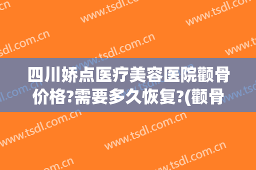 四川娇点医疗美容医院颧骨价格?需要多久恢复?(颧骨微整形费用)