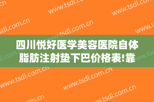 四川悦好医学美容医院自体脂肪注射垫下巴价格表!靠谱吗?(成都假体垫下巴手术价钱)