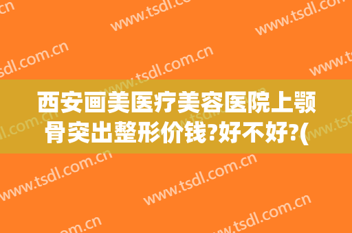 西安画美医疗美容医院上颚骨突出整形价钱?好不好?(面部颚骨整形多少钱)