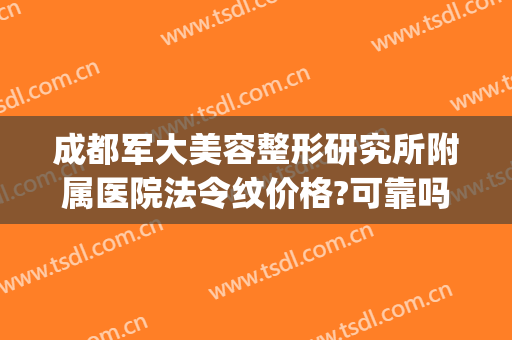 成都军大美容整形研究所附属医院法令纹价格?可靠吗?(成都军大美容整形研究所附属医院医生)