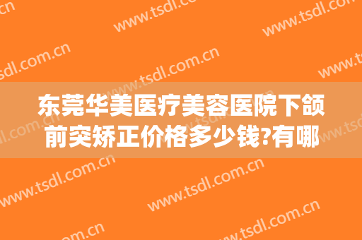 东莞华美医疗美容医院下颌前突矫正价格多少钱?有哪些优势?(东莞华美整形医院简介)