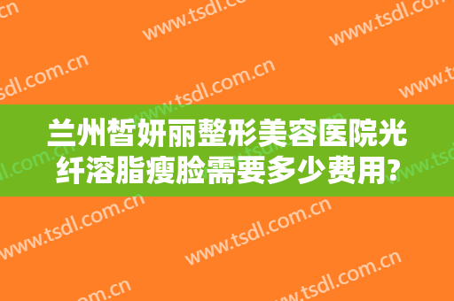 兰州皙妍丽整形美容医院光纤溶脂瘦脸需要多少费用?多长时间恢复?