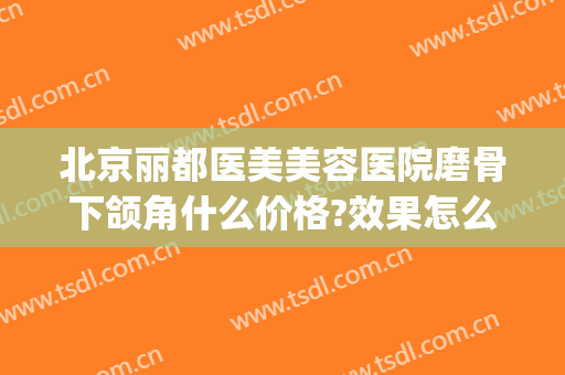 北京丽都医美美容医院磨骨下颌角什么价格?效果怎么样?(正规医院磨下颌骨多少钱)