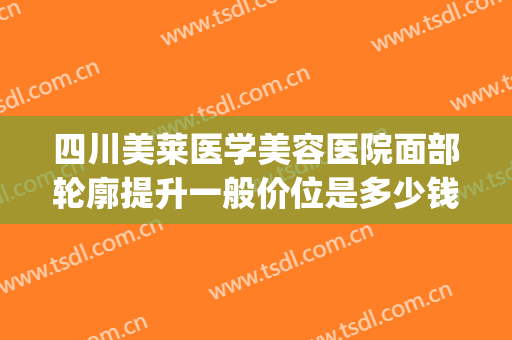 四川美莱医学美容医院面部轮廓提升一般价位是多少钱?靠谱吗?(四川美莱整形)