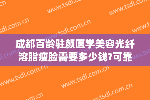 成都百龄驻颜医学美容光纤溶脂瘦脸需要多少钱?可靠吗?(成都百龄医疗美容整形医院)