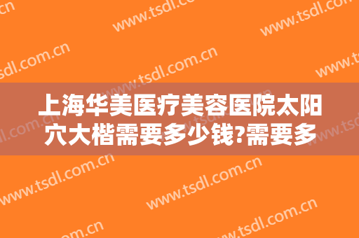 上海华美医疗美容医院太阳穴大楷需要多少钱?需要多久恢复?