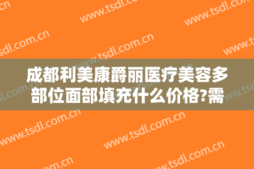 成都利美康爵丽医疗美容多部位面部填充什么价格?需要多久恢复?
