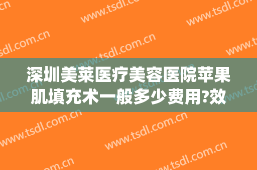 深圳美莱医疗美容医院苹果肌填充术一般多少费用?效果怎么样?(脂肪填充苹果肌多少钱)