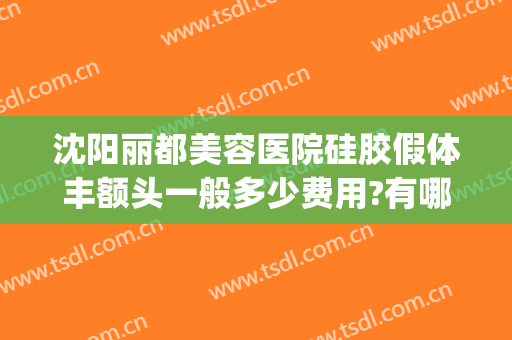 沈阳丽都美容医院硅胶假体丰额头一般多少费用?有哪些优势?(沈阳假体隆鼻要多少钱)