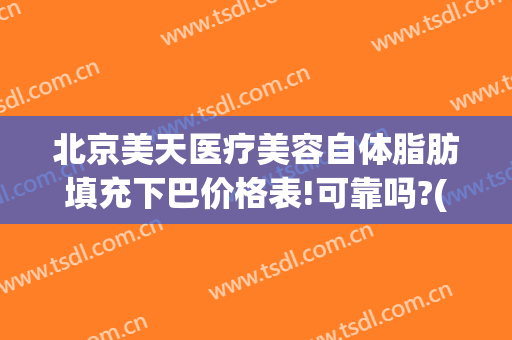 北京美天医疗美容自体脂肪填充下巴价格表!可靠吗?(自体填充下巴多少钱)
