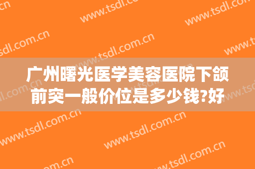 广州曙光医学美容医院下颌前突一般价位是多少钱?好不好?(颌面整形哪里好)