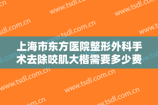 上海市东方医院整形外科手术去除咬肌大楷需要多少费用?效果怎么样?